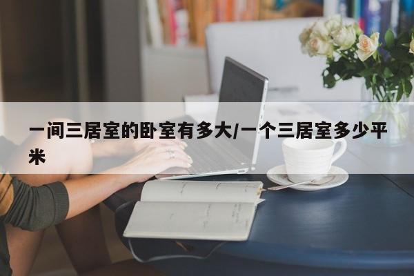 一间三居室的卧室有多大/一个三居室多少平米