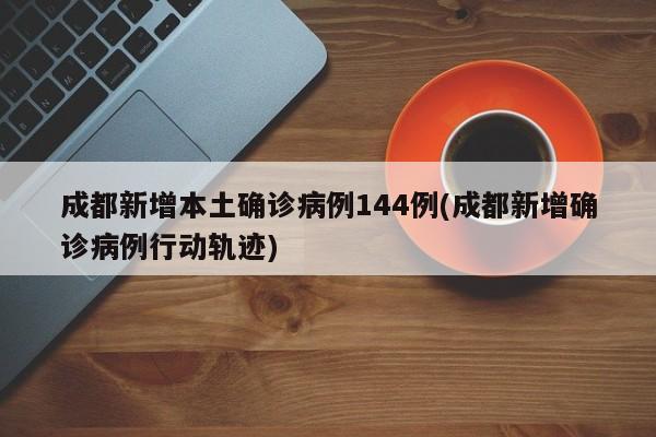 成都新增本土确诊病例144例(成都新增确诊病例行动轨迹)