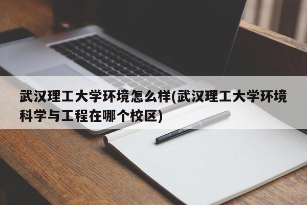 武汉理工大学环境怎么样(武汉理工大学环境科学与工程在哪个校区)