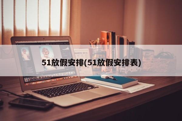 51放假安排(51放假安排表)
