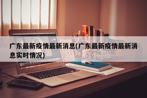 广东最新疫情最新消息(广东最新疫情最新消息实时情况)
