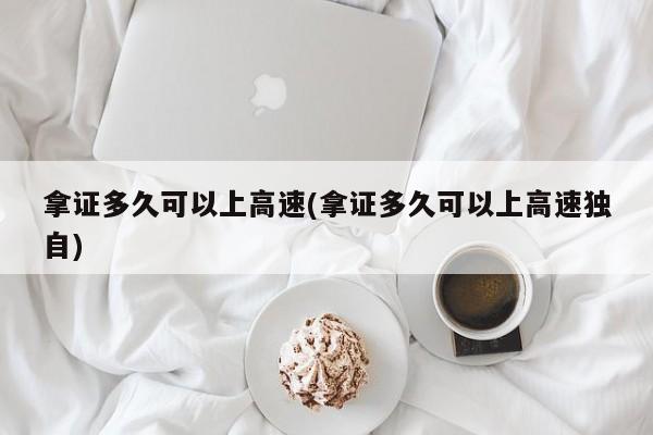 拿证多久可以上高速(拿证多久可以上高速独自)
