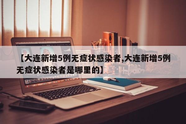 【大连新增5例无症状感染者,大连新增5例无症状感染者是哪里的】