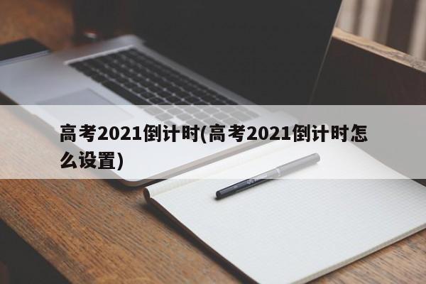 高考2021倒计时(高考2021倒计时怎么设置)