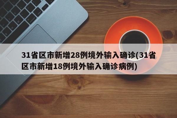 31省区市新增28例境外输入确诊(31省区市新增18例境外输入确诊病例)