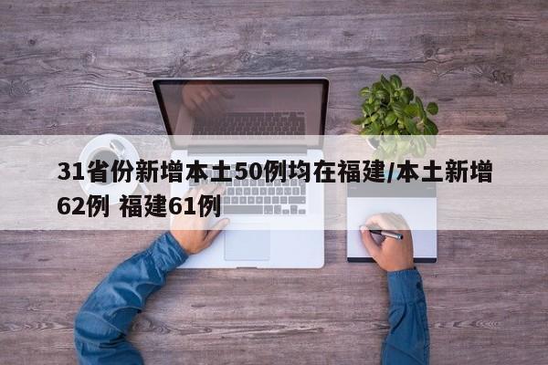 31省份新增本土50例均在福建/本土新增62例 福建61例
