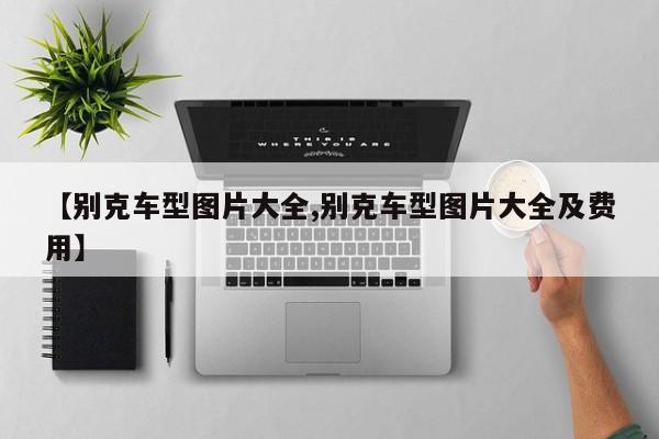 【别克车型图片大全,别克车型图片大全及费用】