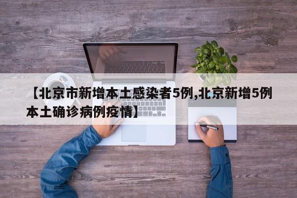 【北京市新增本土感染者5例,北京新增5例本土确诊病例疫情】