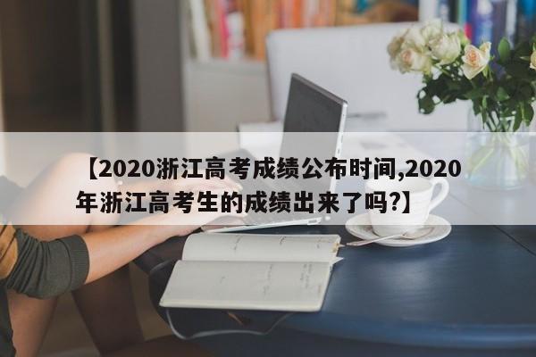 【2020浙江高考成绩公布时间,2020年浙江高考生的成绩出来了吗?】