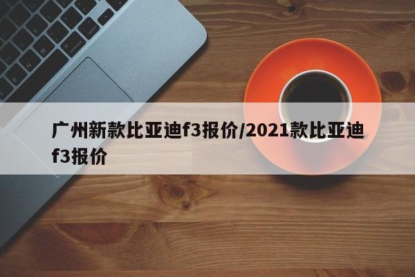 广州新款比亚迪f3报价/2021款比亚迪f3报价