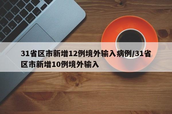 31省区市新增12例境外输入病例/31省区市新增10例境外输入