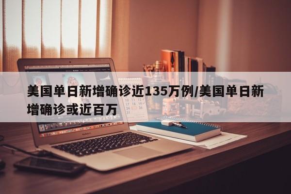 美国单日新增确诊近135万例/美国单日新增确诊或近百万