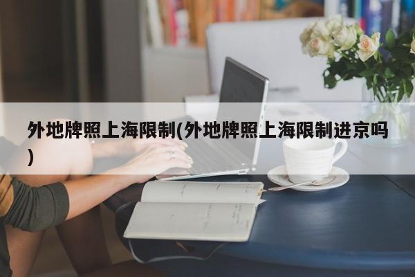 外地牌照上海限制(外地牌照上海限制进京吗)