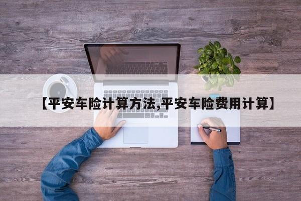 【平安车险计算方法,平安车险费用计算】