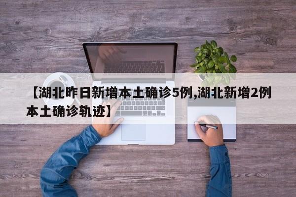 【湖北昨日新增本土确诊5例,湖北新增2例本土确诊轨迹】