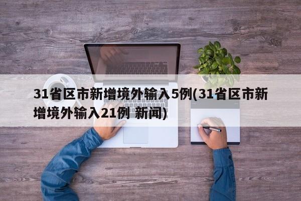 31省区市新增境外输入5例(31省区市新增境外输入21例 新闻)