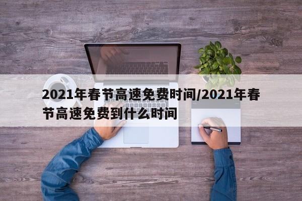 2021年春节高速免费时间/2021年春节高速免费到什么时间