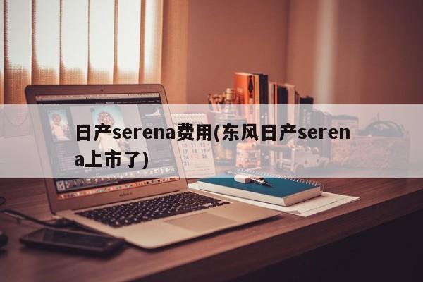 日产serena费用(东风日产serena上市了)