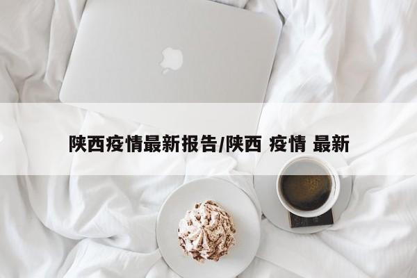 陕西疫情最新报告/陕西 疫情 最新