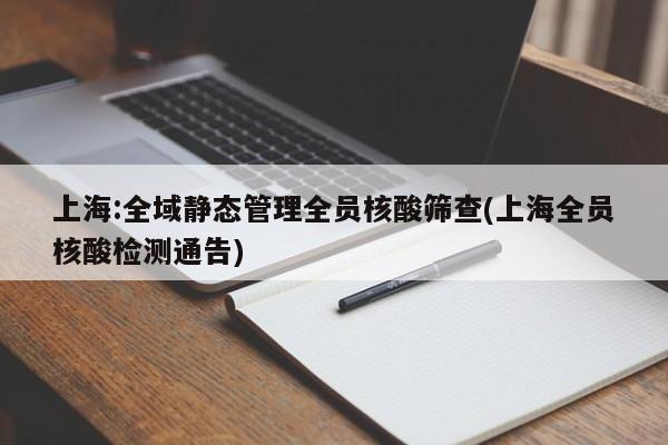 上海:全域静态管理全员核酸筛查(上海全员核酸检测通告)