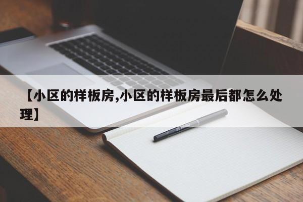 【小区的样板房,小区的样板房最后都怎么处理】
