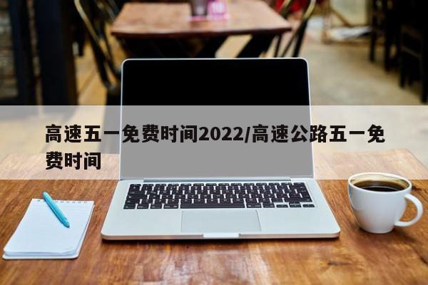 高速五一免费时间2022/高速公路五一免费时间
