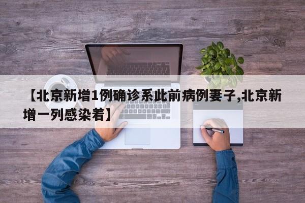 【北京新增1例确诊系此前病例妻子,北京新增一列感染着】