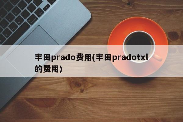 丰田prado费用(丰田pradotxl的费用)