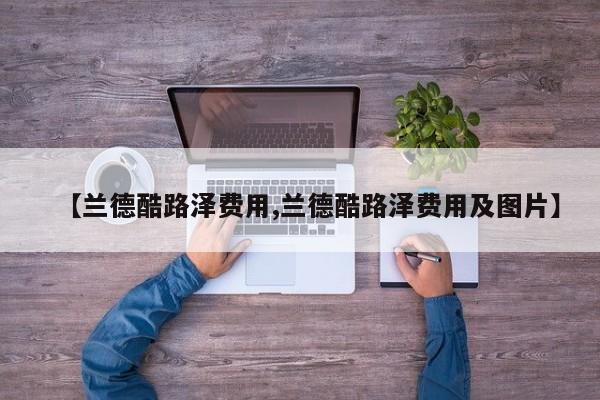 【兰德酷路泽费用,兰德酷路泽费用及图片】