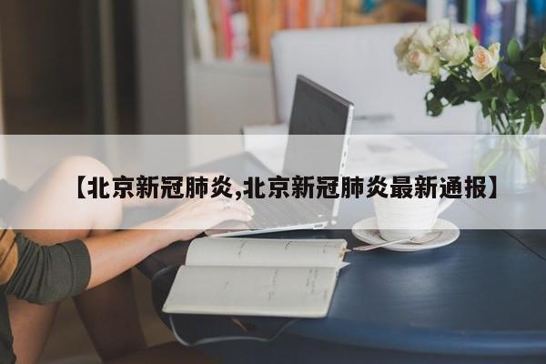 【北京新冠肺炎,北京新冠肺炎最新通报】