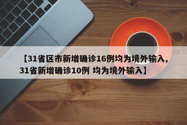 【31省区市新增确诊16例均为境外输入,31省新增确诊10例 均为境外输入】