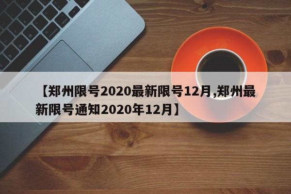 【郑州限号2020最新限号12月,郑州最新限号通知2020年12月】