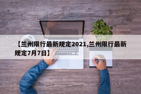 【兰州限行最新规定2021,兰州限行最新规定7月7日】