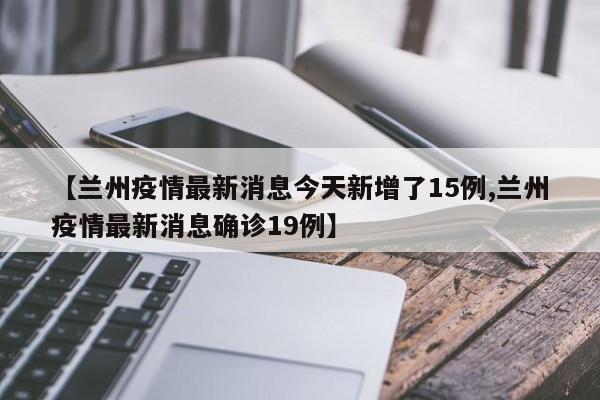 【兰州疫情最新消息今天新增了15例,兰州疫情最新消息确诊19例】