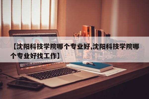 【沈阳科技学院哪个专业好,沈阳科技学院哪个专业好找工作】