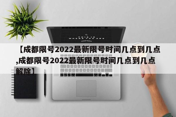 【成都限号2022最新限号时间几点到几点,成都限号2022最新限号时间几点到几点解除】