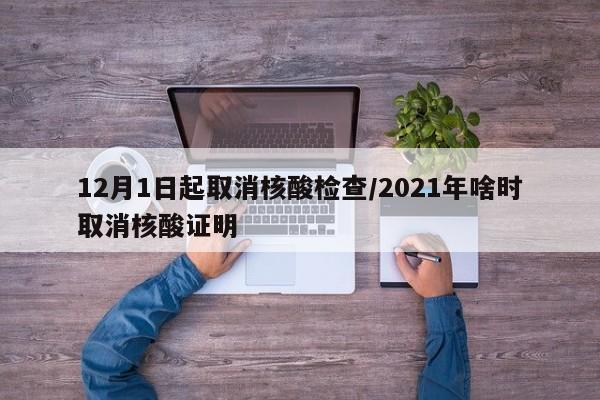 12月1日起取消核酸检查/2021年啥时取消核酸证明