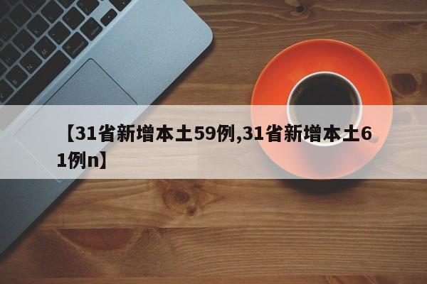 【31省新增本土59例,31省新增本土61例n】