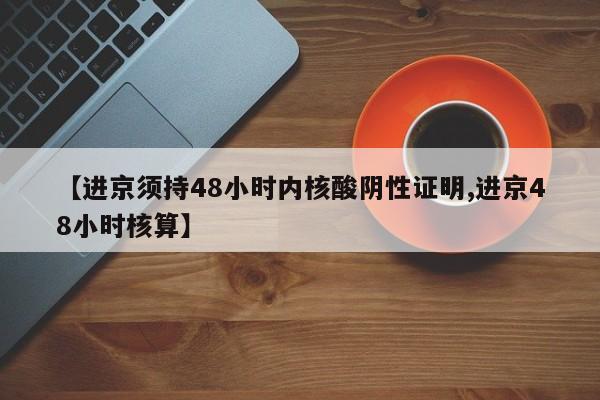 【进京须持48小时内核酸阴性证明,进京48小时核算】