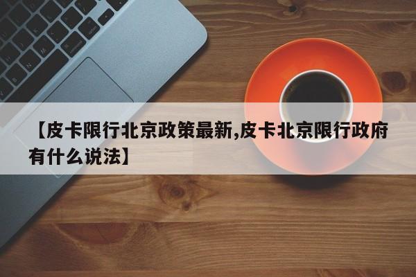 【皮卡限行北京政策最新,皮卡北京限行政府有什么说法】