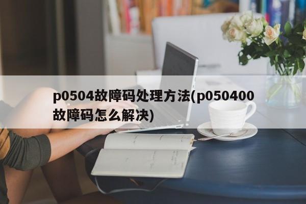 p0504故障码处理方法(p050400故障码怎么解决)