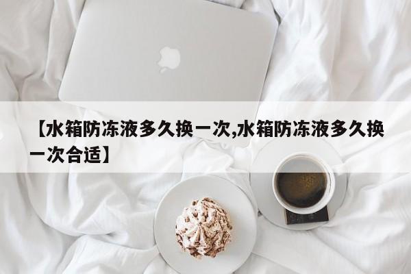 【水箱防冻液多久换一次,水箱防冻液多久换一次合适】