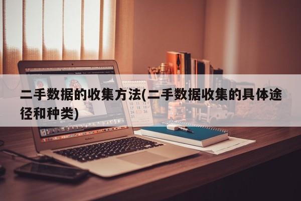 二手数据的收集方法(二手数据收集的具体途径和种类)