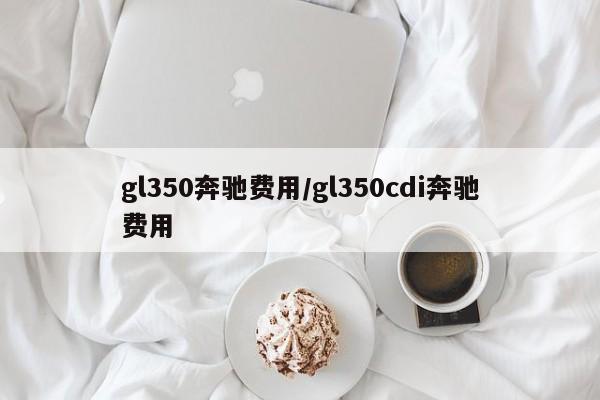 gl350奔驰费用/gl350cdi奔驰费用