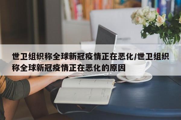 世卫组织称全球新冠疫情正在恶化/世卫组织称全球新冠疫情正在恶化的原因