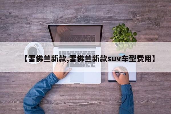 【雪佛兰新款,雪佛兰新款suv车型费用】