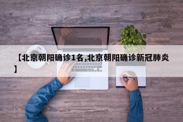 【北京朝阳确诊1名,北京朝阳确诊新冠肺炎】