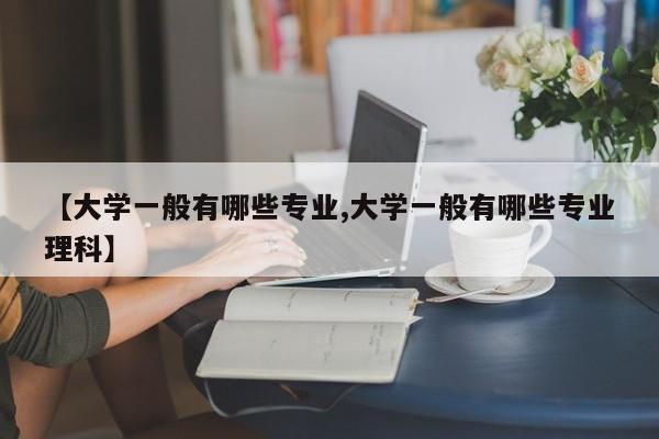 【大学一般有哪些专业,大学一般有哪些专业理科】
