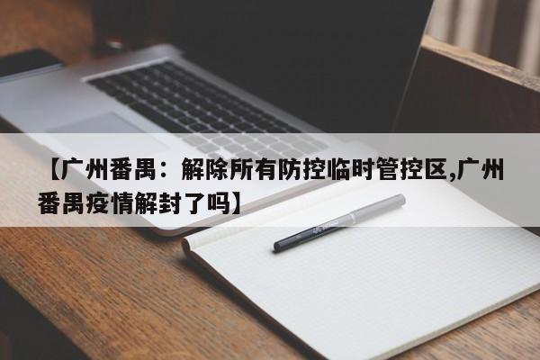 【广州番禺：解除所有防控临时管控区,广州番禺疫情解封了吗】