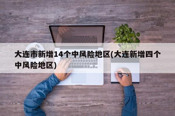 大连市新增14个中风险地区(大连新增四个中风险地区)